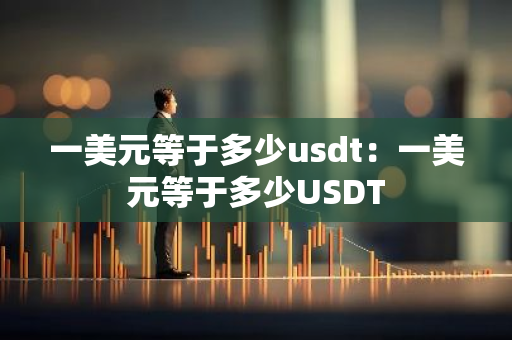 一美元等于多少usdt：一美元等于多少USDT