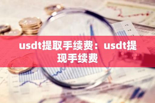 usdt提取手续费：usdt提现手续费-第1张图片-智财锋资讯网