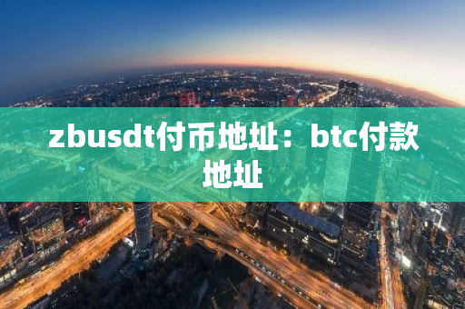 zbusdt付币地址：btc付款地址