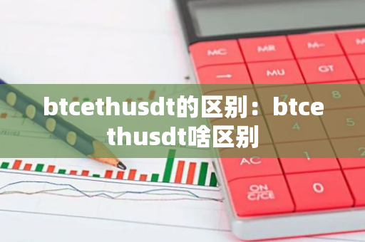 btcethusdt的区别：btcethusdt啥区别