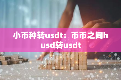 小币种转usdt：币币之间husd转usdt