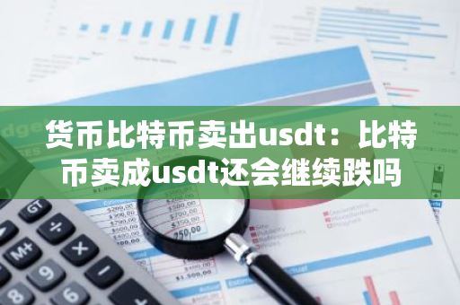 货币比特币卖出usdt：比特币卖成usdt还会继续跌吗