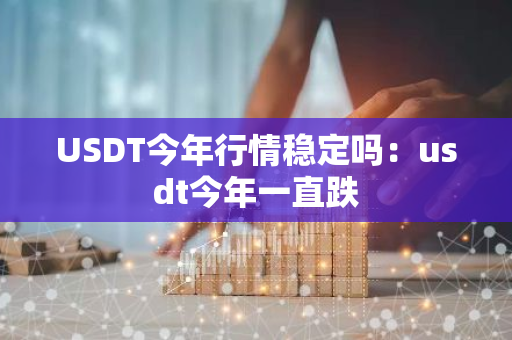USDT今年行情稳定吗：usdt今年一直跌