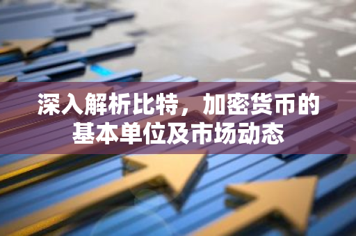 深入解析比特，加密货币的基本单位及市场动态