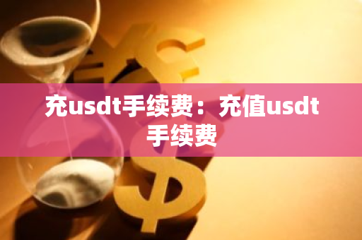 充usdt手续费：充值usdt手续费