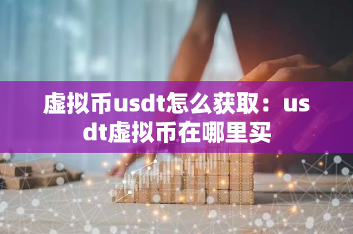 虚拟币usdt怎么获取：usdt虚拟币在哪里买-第1张图片-智财锋资讯网