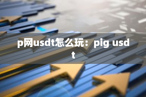 p网usdt怎么玩:pig usdt-第1张图片-智财锋资讯网 p网usdt怎么玩:pig usdt-第1张图片-智财锋资讯网