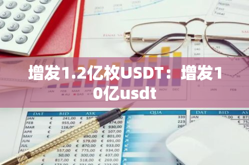 增发1.2亿枚USDT:增发10亿usdt-第1张图片-智财锋资讯网 增发1.2亿枚USDT:增发10亿usdt-第1张图片-智财锋资讯网