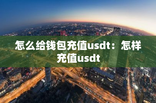 怎么给钱包充值usdt：怎样充值usdt-第1张图片-智财锋资讯网
