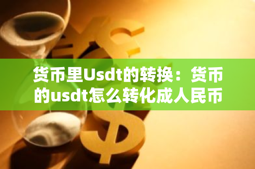 货币里Usdt的转换：货币的usdt怎么转化成人民币