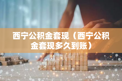 西宁公积金套现（西宁公积金套现多久到账）-第1张图片-智财锋资讯网