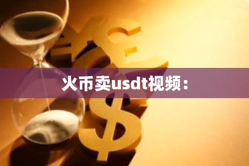 火币卖usdt视频：-第1张图片-智财锋资讯网