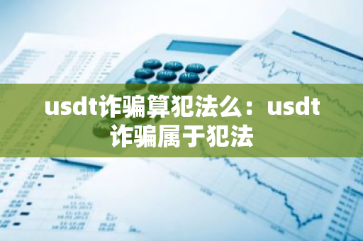 usdt诈骗算犯法么：usdt诈骗属于犯法-第1张图片-智财锋资讯网