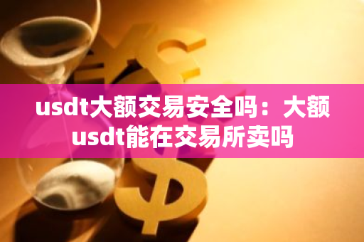 usdt大额交易安全吗：大额usdt能在交易所卖吗