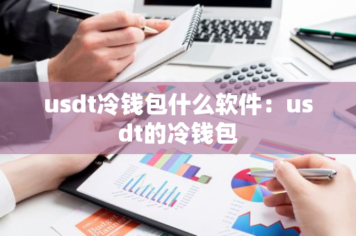 usdt冷钱包什么软件：usdt的冷钱包
