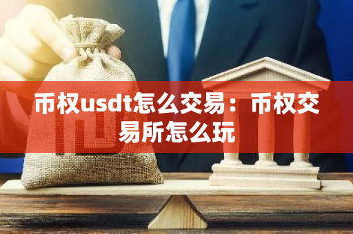 币权usdt怎么交易：币权交易所怎么玩-第1张图片-智财锋资讯网