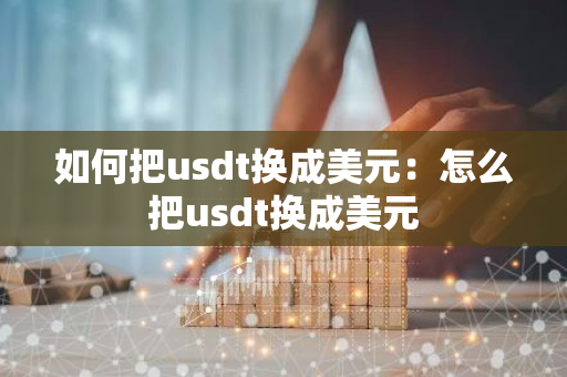 如何把usdt换成美元：怎么把usdt换成美元-第1张图片-智财锋资讯网