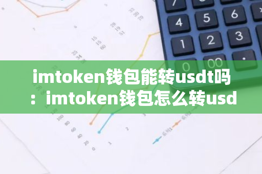 imtoken钱包能转usdt吗：imtoken钱包怎么转usdt-第1张图片-智财锋资讯网