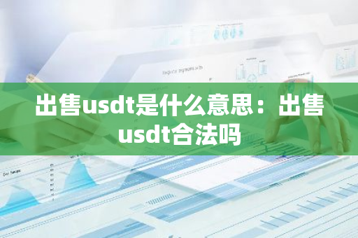 出售usdt是什么意思：出售usdt合法吗-第1张图片-智财锋资讯网