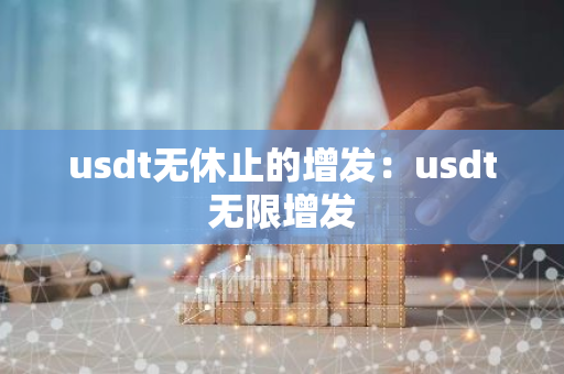 usdt无休止的增发:usdt无限增发-第1张图片-智财锋资讯网 usdt无休止的增发:usdt无限增发-第1张图片-智财锋资讯网