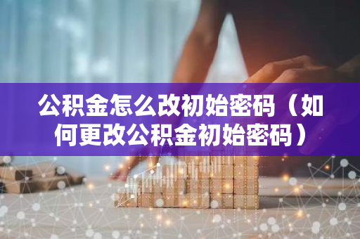 公积金怎么改初始密码（如何更改公积金初始密码）-第1张图片-智财锋资讯网