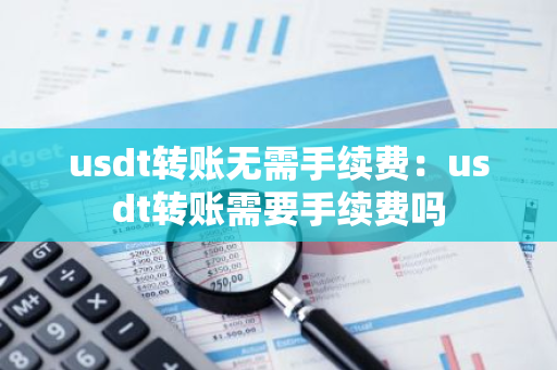 usdt转账无需手续费：usdt转账需要手续费吗