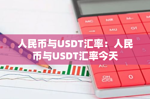 人民币与USDT汇率：人民币与USDT汇率今天-第1张图片-智财锋资讯网