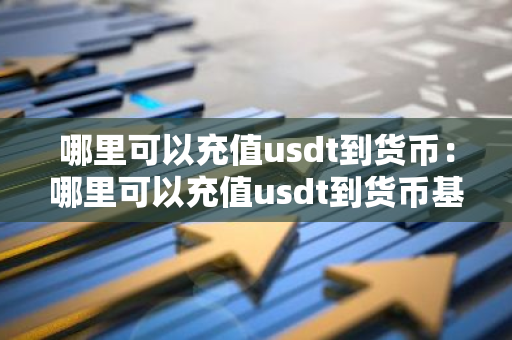 哪里可以充值usdt到货币:哪里可以充值usdt到货币基金-第1张图片-智财锋资讯网 哪里可以充值usdt到货币:哪里可以充值usdt到货币基金-第1张图片-智财锋资讯网