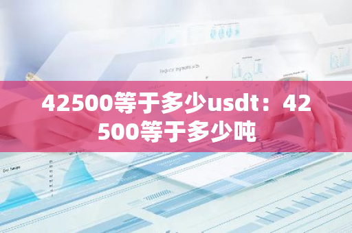 42500等于多少usdt：42500等于多少吨-第1张图片-智财锋资讯网