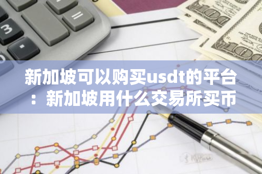 新加坡可以购买usdt的平台:新加坡用什么交易所买币-第1张图片-智财锋资讯网 新加坡可以购买usdt的平台:新加坡用什么交易所买币-第1张图片-智财锋资讯网