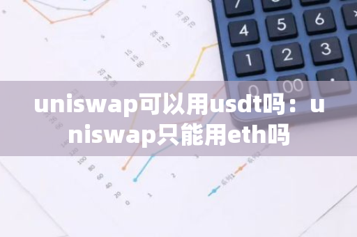 uniswap可以用usdt吗：uniswap只能用eth吗