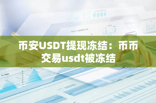 币安USDT提现冻结：币币交易usdt被冻结
