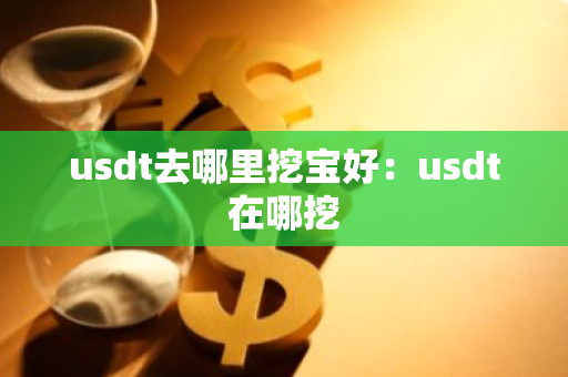usdt去哪里挖宝好:usdt在哪挖-第1张图片-智财锋资讯网 usdt去哪里挖宝好:usdt在哪挖-第1张图片-智财锋资讯网