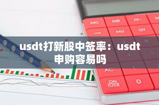 usdt打新股中签率：usdt申购容易吗-第1张图片-智财锋资讯网