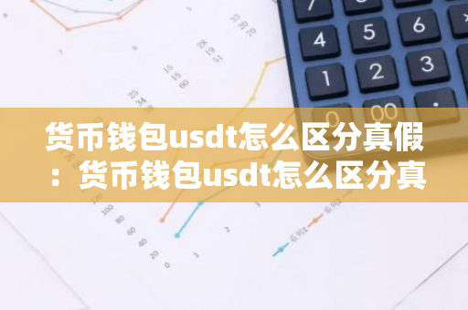 货币钱包usdt怎么区分真假：货币钱包usdt怎么区分真假的-第1张图片-智财锋资讯网