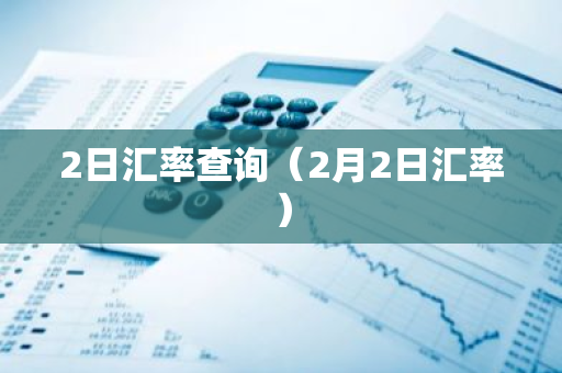 2日汇率查询(2月2日汇率)-第1张图片-智财锋资讯网 2日汇率查询(2月2日汇率)-第1张图片-智财锋资讯网