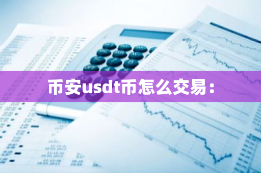 币安usdt币怎么交易:-第1张图片-智财锋资讯网 币安usdt币怎么交易:-第1张图片-智财锋资讯网