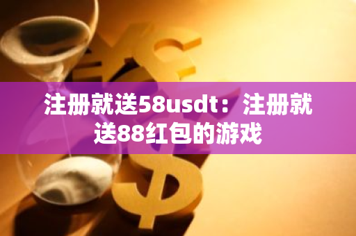 注册就送58usdt:注册就送88红包的游戏-第1张图片-智财锋资讯网 注册就送58usdt:注册就送88红包的游戏-第1张图片-智财锋资讯网