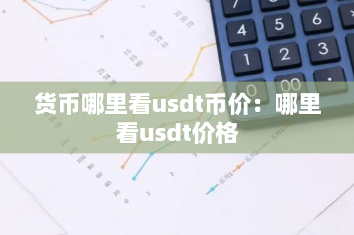 货币哪里看usdt币价：哪里看usdt价格
