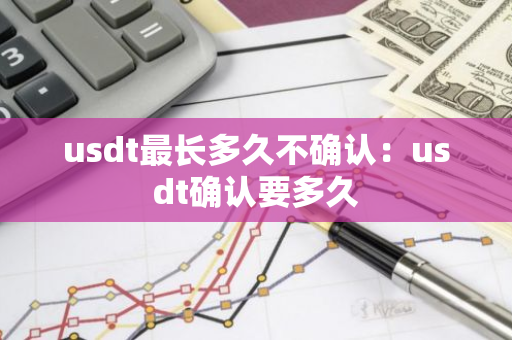 usdt最长多久不确认：usdt确认要多久