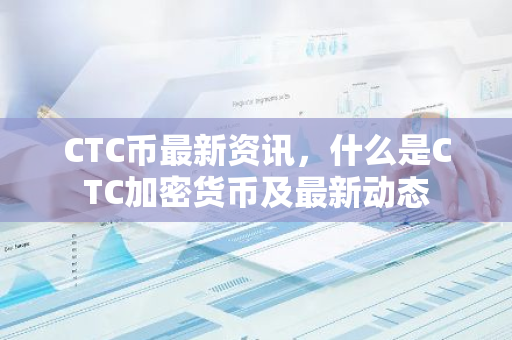 CTC币最新资讯，什么是CTC加密货币及最新动态