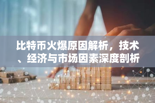 比特币火爆原因解析，技术、经济与市场因素深度剖析