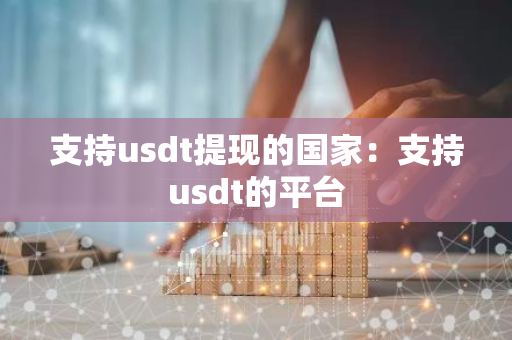 支持usdt提现的国家：支持usdt的平台