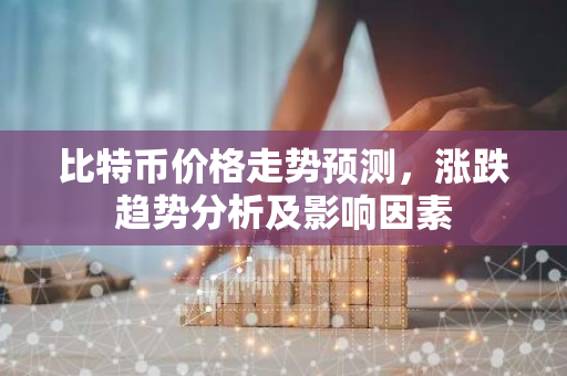 比特币价格走势预测，涨跌趋势分析及影响因素