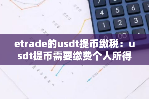 etrade的usdt提币缴税：usdt提币需要缴费个人所得税