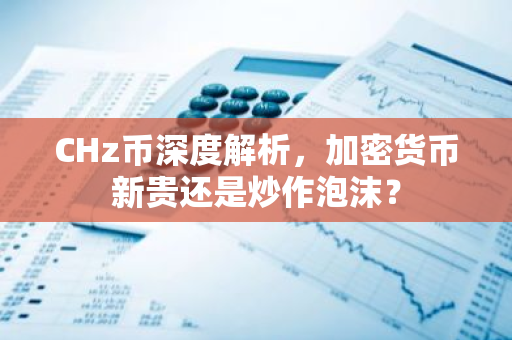 CHz币深度解析，加密货币新贵还是炒作泡沫？-第1张图片-智财锋资讯网