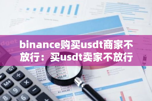 binance购买usdt商家不放行:买usdt卖家不放行-第1张图片-智财锋资讯网 binance购买usdt商家不放行:买usdt卖家不放行-第1张图片-智财锋资讯网
