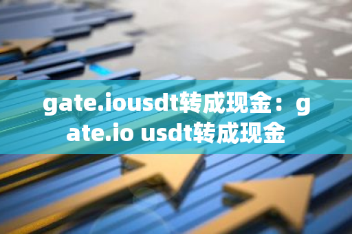 gate.iousdt转成现金：gate.io usdt转成现金-第1张图片-智财锋资讯网