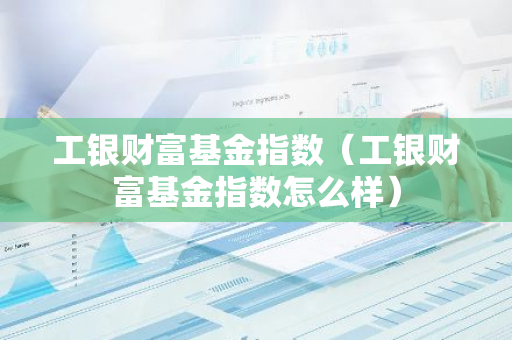 工银财富基金指数（工银财富基金指数怎么样）-第1张图片-智财锋资讯网