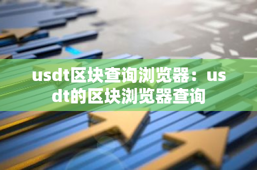 usdt区块查询浏览器：usdt的区块浏览器查询